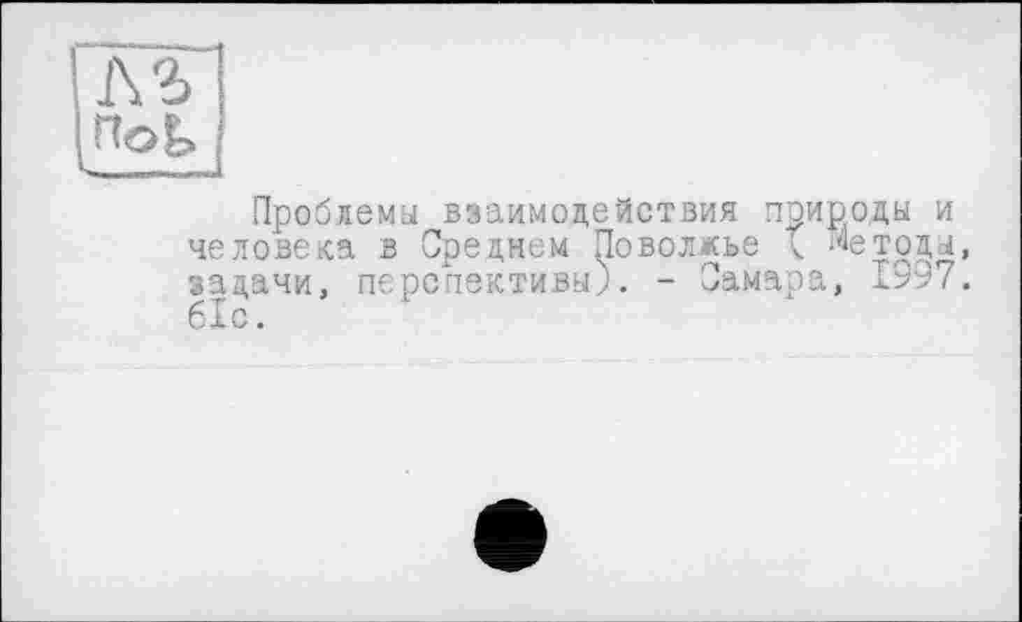 ﻿Проблема взаимодействия природы и человека в Среднем Поволжье ( Метода, задачи, перспективы). - Самара, 1997. 61с.